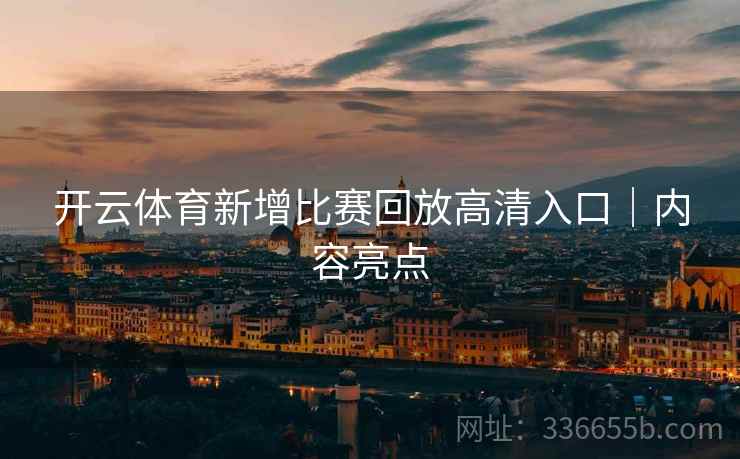开云体育新增比赛回放高清入口｜内容亮点