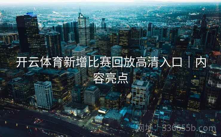 开云体育新增比赛回放高清入口｜内容亮点