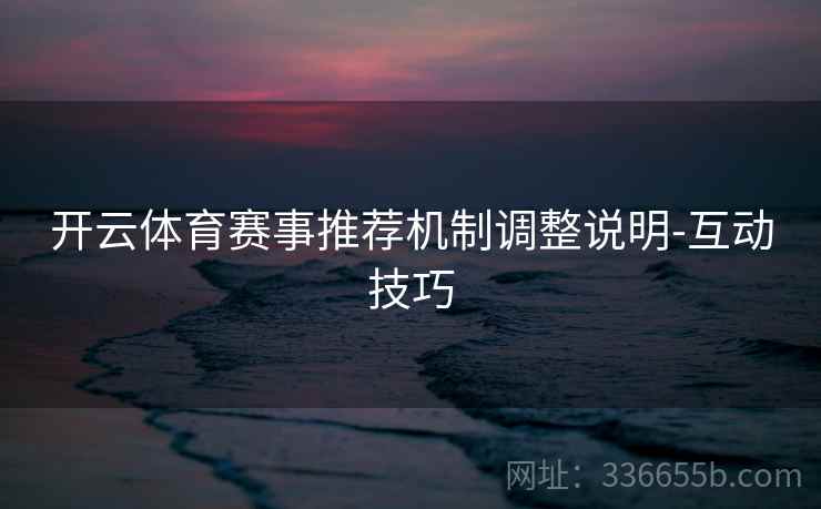 开云体育赛事推荐机制调整说明-互动技巧