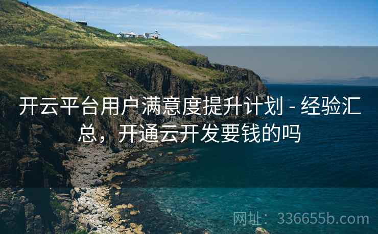 开云平台用户满意度提升计划 - 经验汇总，开通云开发要钱的吗
