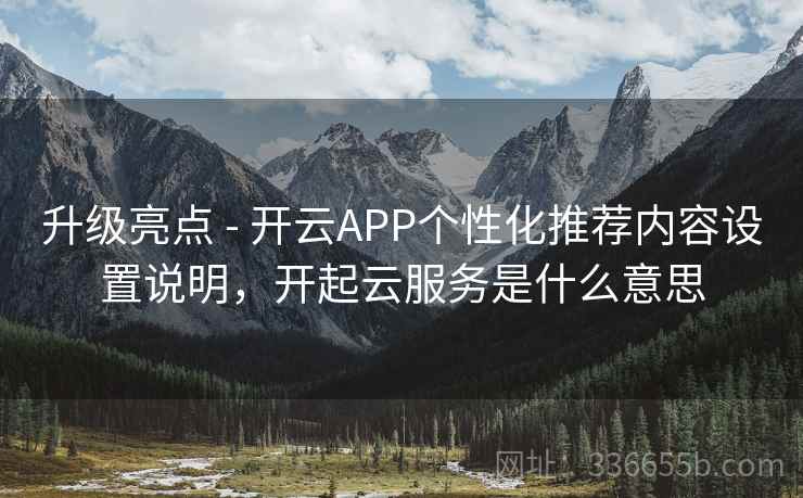 升级亮点 - 开云APP个性化推荐内容设置说明，开起云服务是什么意思