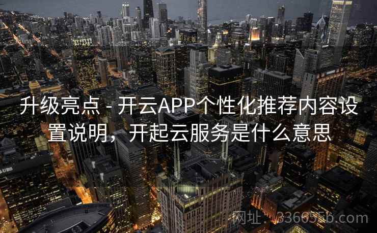 升级亮点 - 开云APP个性化推荐内容设置说明，开起云服务是什么意思