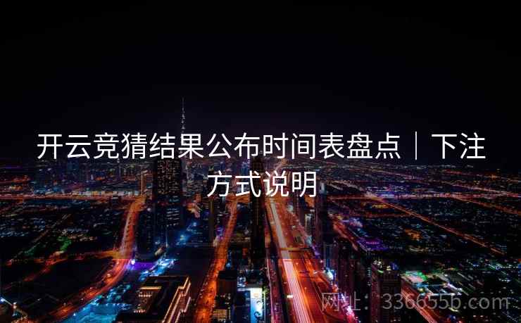 开云竞猜结果公布时间表盘点｜下注方式说明