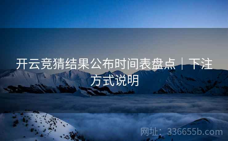 开云竞猜结果公布时间表盘点｜下注方式说明