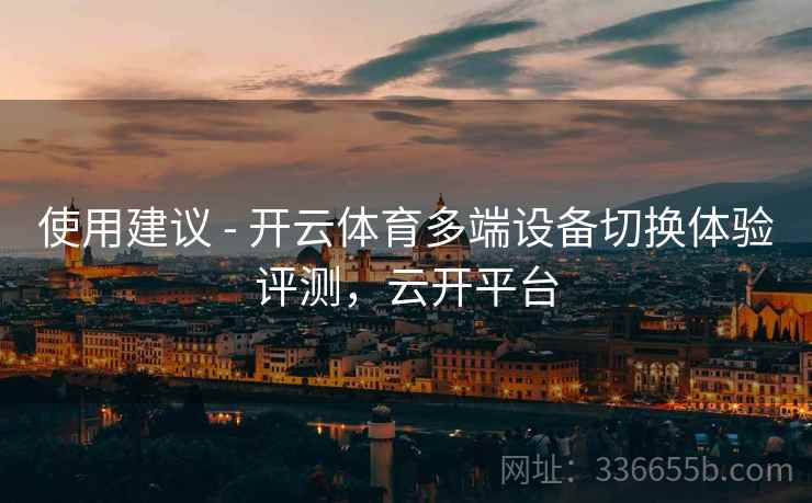 使用建议 - 开云体育多端设备切换体验评测，云开平台