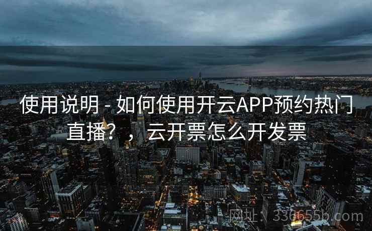 使用说明 - 如何使用开云APP预约热门直播？，云开票怎么开发票