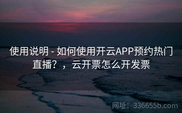 使用说明 - 如何使用开云APP预约热门直播？，云开票怎么开发票