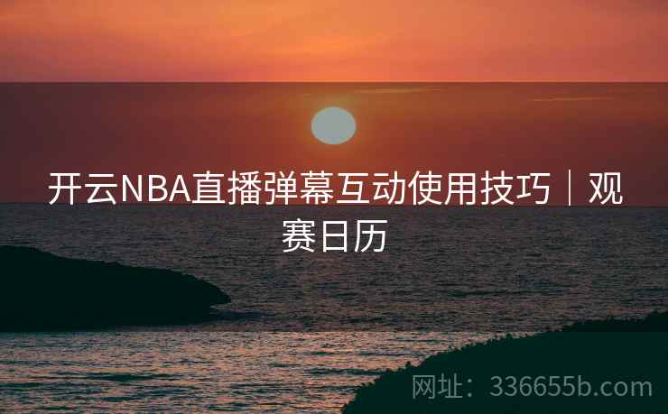 开云NBA直播弹幕互动使用技巧｜观赛日历