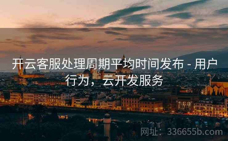 开云客服处理周期平均时间发布 - 用户行为，云开发服务