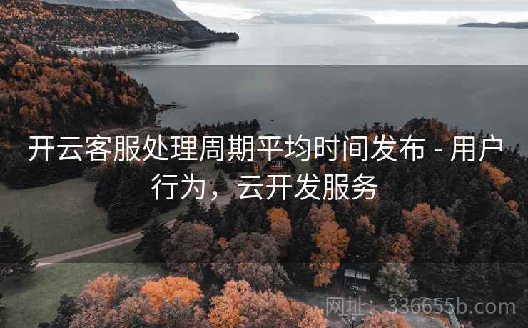 开云客服处理周期平均时间发布 - 用户行为，云开发服务