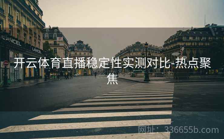 开云体育直播稳定性实测对比-热点聚焦