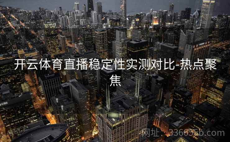 开云体育直播稳定性实测对比-热点聚焦