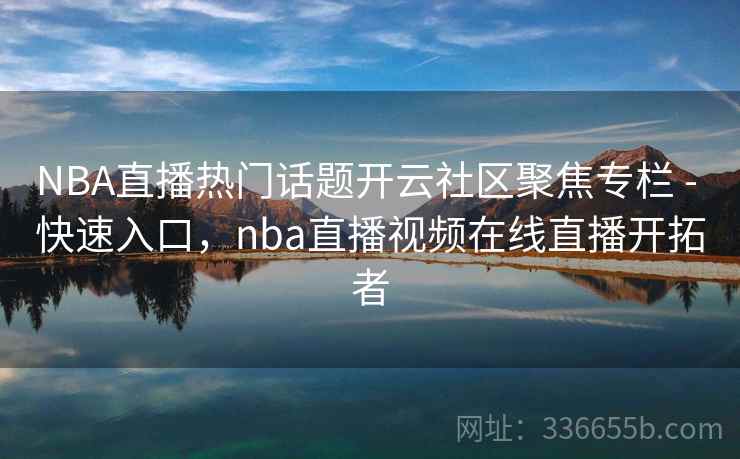 NBA直播热门话题开云社区聚焦专栏 - 快速入口，nba直播视频在线直播开拓者