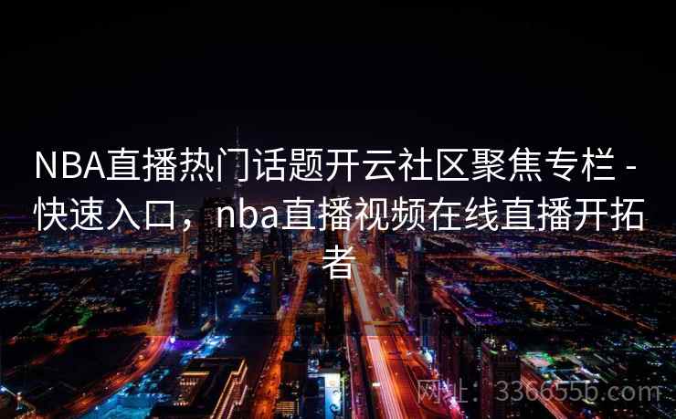 NBA直播热门话题开云社区聚焦专栏 - 快速入口，nba直播视频在线直播开拓者