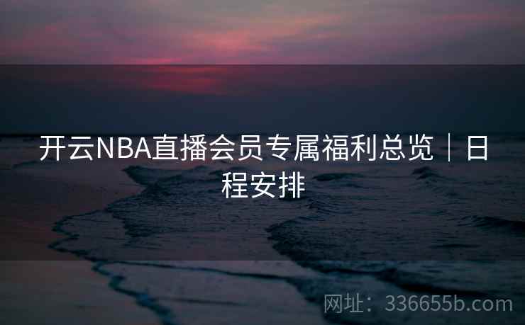 开云NBA直播会员专属福利总览｜日程安排