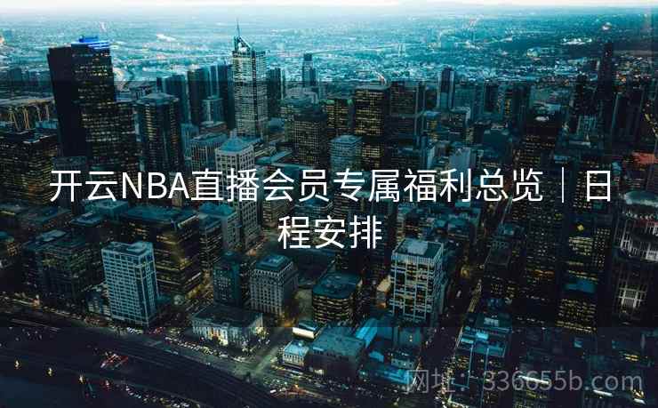 开云NBA直播会员专属福利总览｜日程安排