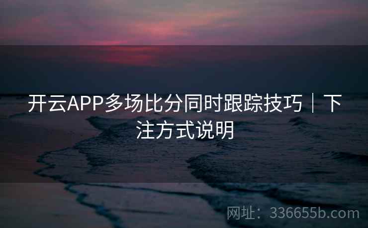 开云APP多场比分同时跟踪技巧｜下注方式说明