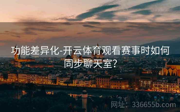功能差异化-开云体育观看赛事时如何同步聊天室？