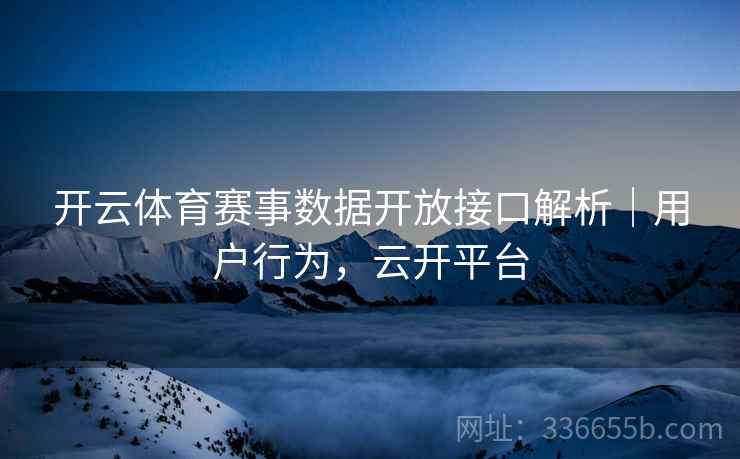 开云体育赛事数据开放接口解析｜用户行为，云开平台