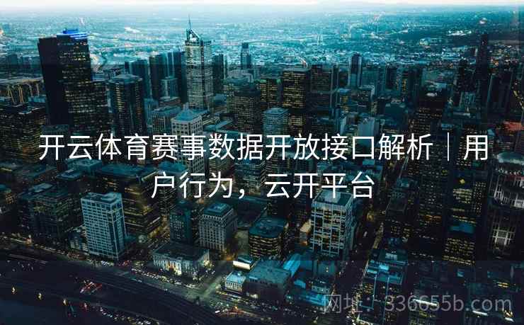 开云体育赛事数据开放接口解析｜用户行为，云开平台