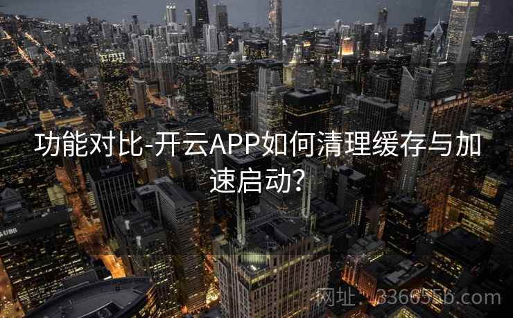 功能对比-开云APP如何清理缓存与加速启动？