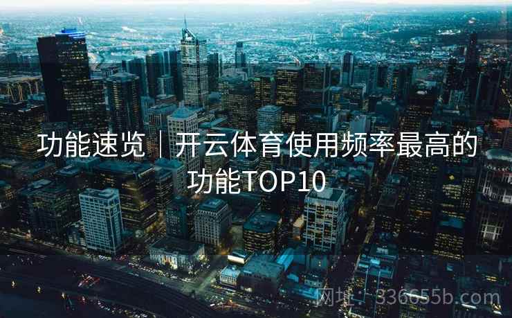 功能速览｜开云体育使用频率最高的功能TOP10