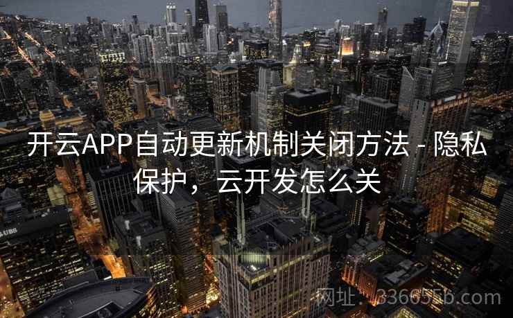 开云APP自动更新机制关闭方法 - 隐私保护，云开发怎么关