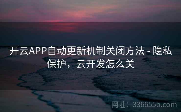 开云APP自动更新机制关闭方法 - 隐私保护，云开发怎么关