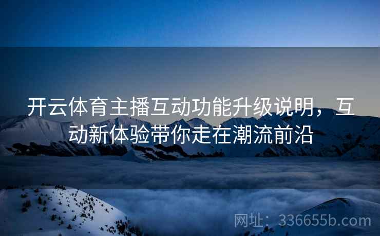 开云体育主播互动功能升级说明，互动新体验带你走在潮流前沿