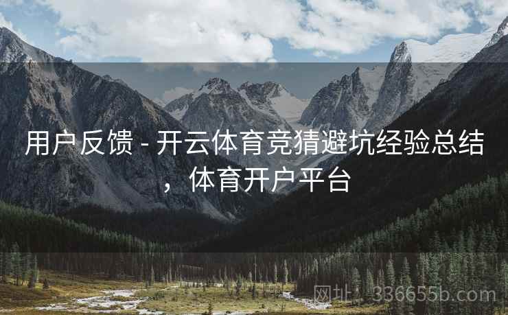 用户反馈 - 开云体育竞猜避坑经验总结，体育开户平台
