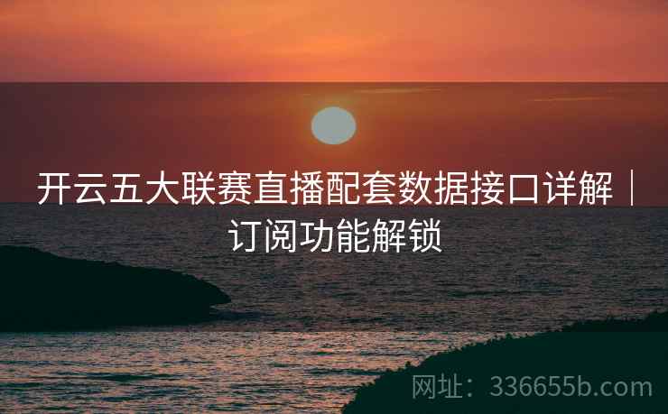 开云五大联赛直播配套数据接口详解｜订阅功能解锁