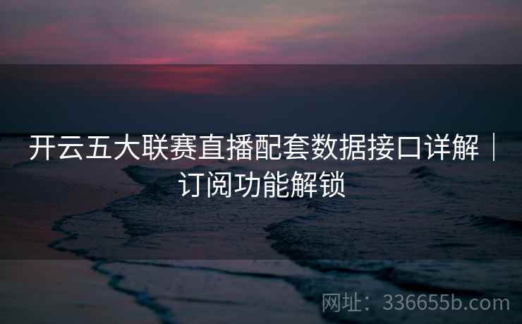 开云五大联赛直播配套数据接口详解｜订阅功能解锁