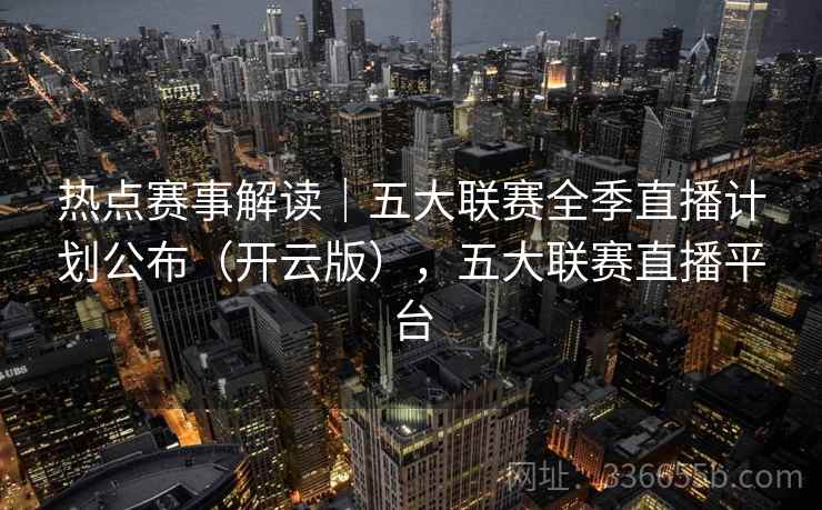 热点赛事解读｜五大联赛全季直播计划公布（开云版），五大联赛直播平台