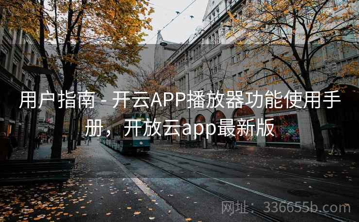 用户指南 - 开云APP播放器功能使用手册，开放云app最新版