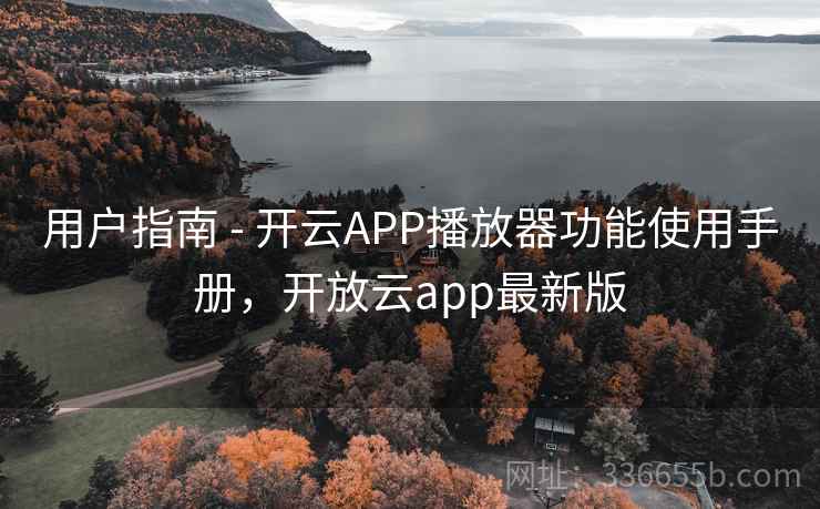 用户指南 - 开云APP播放器功能使用手册，开放云app最新版