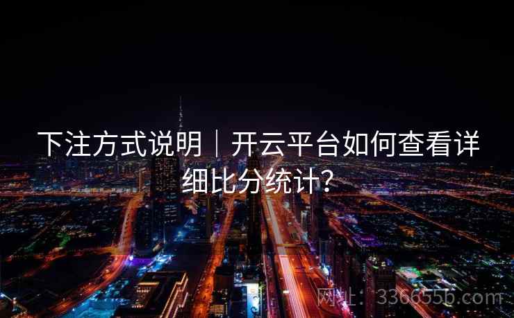 下注方式说明｜开云平台如何查看详细比分统计？