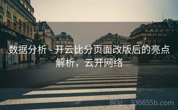数据分析 - 开云比分页面改版后的亮点解析，云开网络