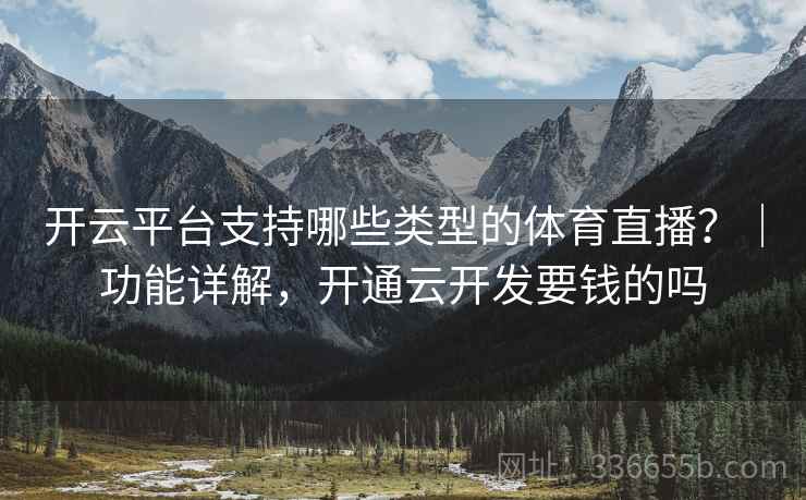 开云平台支持哪些类型的体育直播？｜功能详解，开通云开发要钱的吗