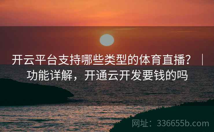 开云平台支持哪些类型的体育直播？｜功能详解，开通云开发要钱的吗