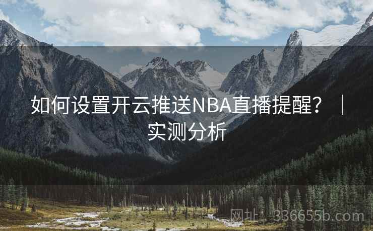 如何设置开云推送NBA直播提醒？｜实测分析
