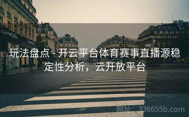 玩法盘点 - 开云平台体育赛事直播源稳定性分析，云开放平台
