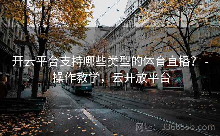 开云平台支持哪些类型的体育直播？ - 操作教学，云开放平台