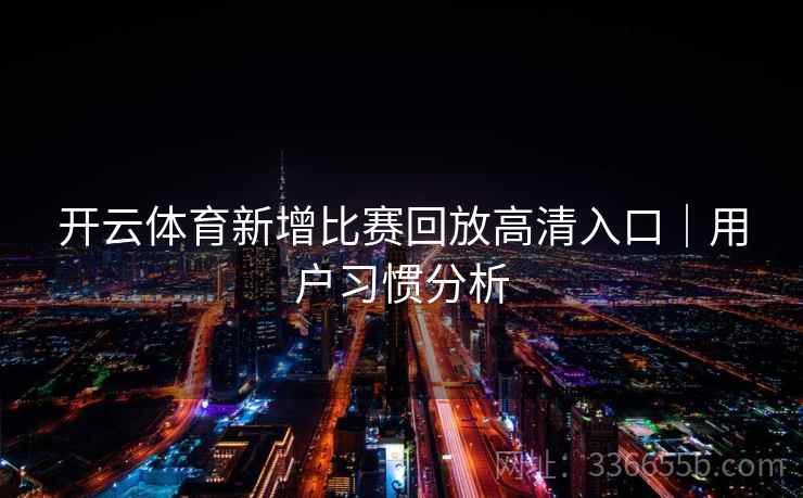 开云体育新增比赛回放高清入口｜用户习惯分析