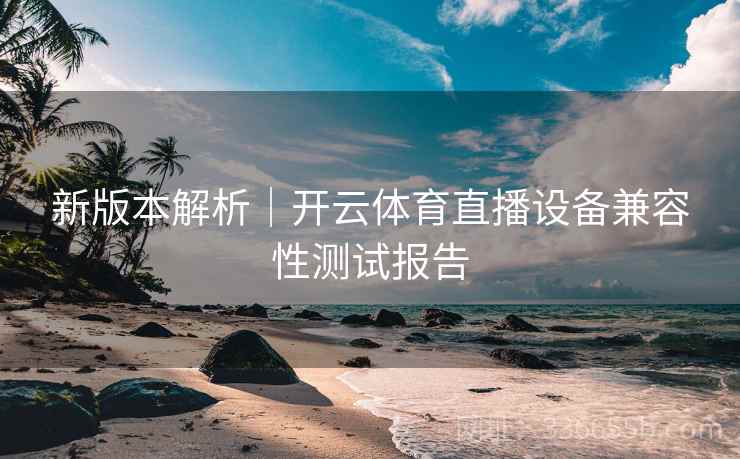 新版本解析｜开云体育直播设备兼容性测试报告
