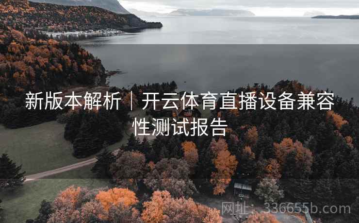 新版本解析｜开云体育直播设备兼容性测试报告
