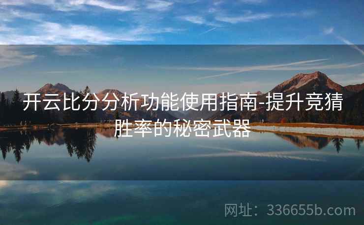 开云比分分析功能使用指南-提升竞猜胜率的秘密武器