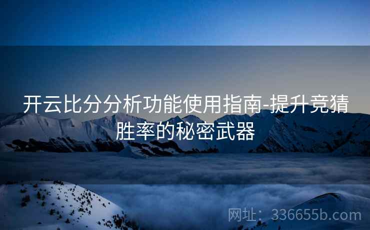 开云比分分析功能使用指南-提升竞猜胜率的秘密武器