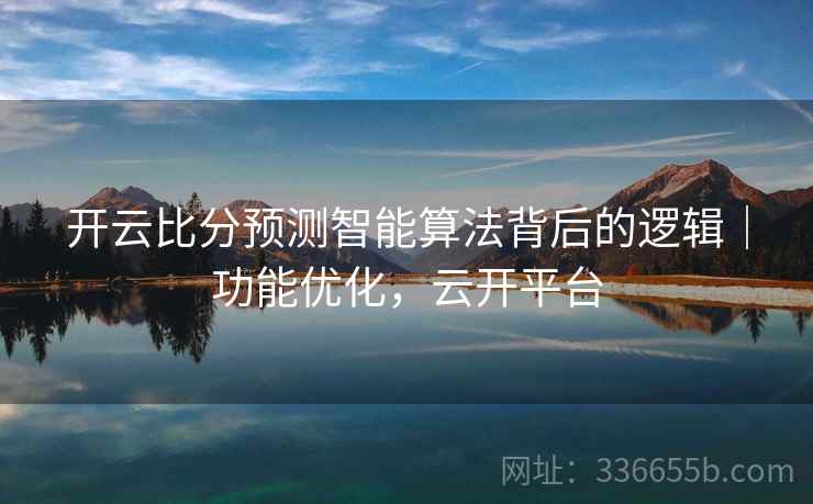 开云比分预测智能算法背后的逻辑｜功能优化，云开平台