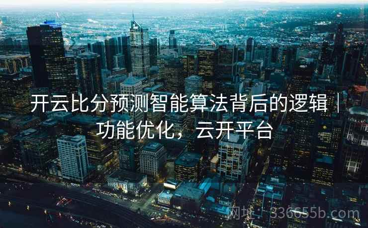 开云比分预测智能算法背后的逻辑｜功能优化，云开平台