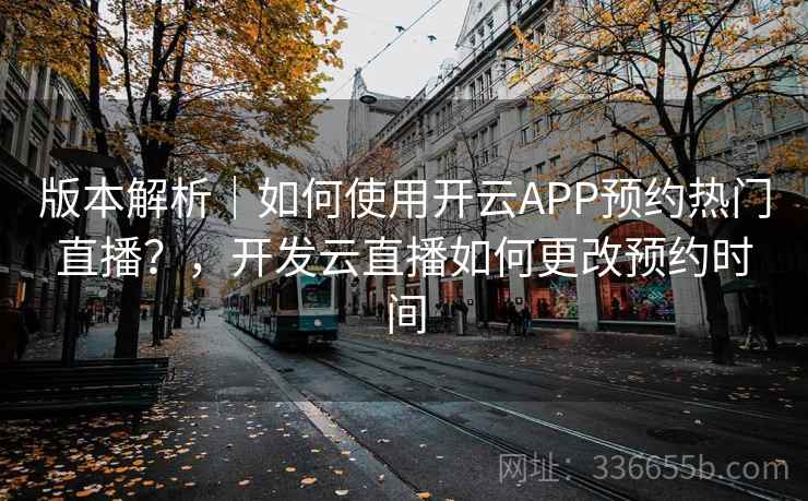 版本解析｜如何使用开云APP预约热门直播？，开发云直播如何更改预约时间